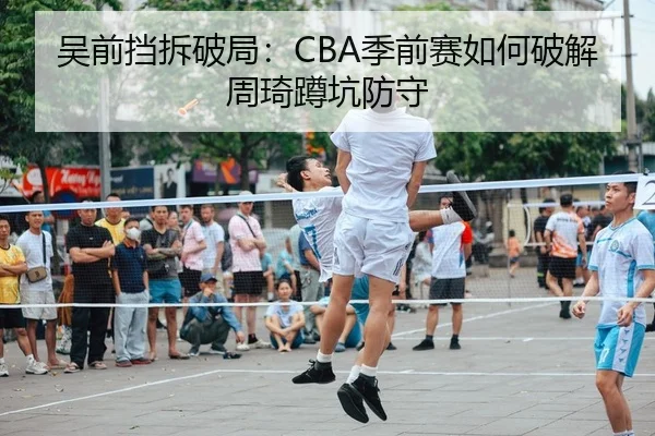 吴前挡拆破局：CBA季前赛如何破解周琦蹲坑防守